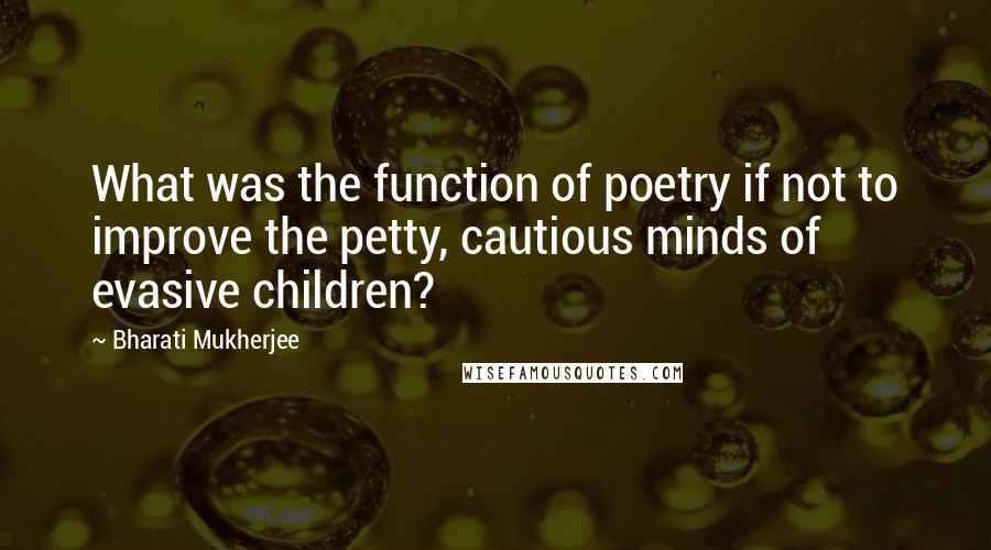 Bharati Mukherjee Quotes: What was the function of poetry if not to improve the petty, cautious minds of evasive children?