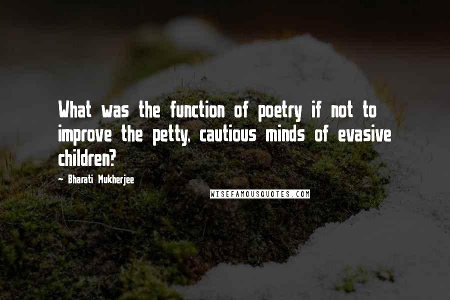 Bharati Mukherjee Quotes: What was the function of poetry if not to improve the petty, cautious minds of evasive children?