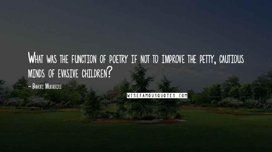 Bharati Mukherjee Quotes: What was the function of poetry if not to improve the petty, cautious minds of evasive children?