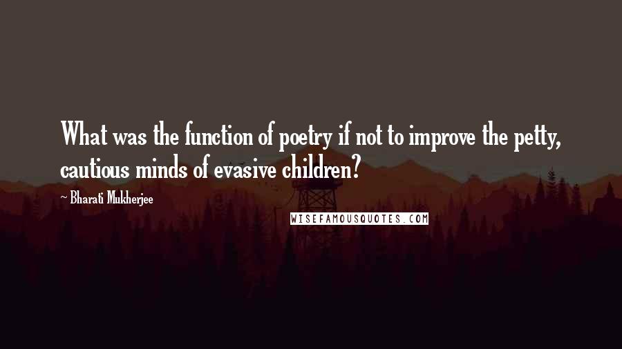 Bharati Mukherjee Quotes: What was the function of poetry if not to improve the petty, cautious minds of evasive children?