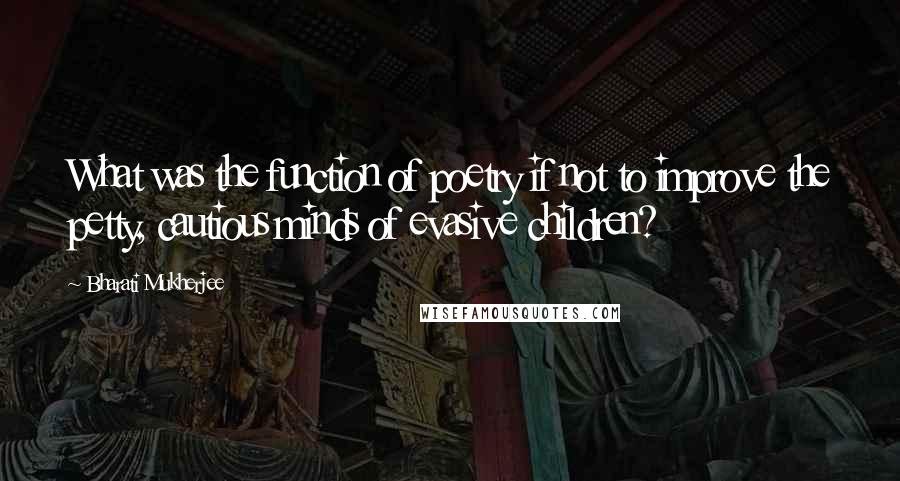Bharati Mukherjee Quotes: What was the function of poetry if not to improve the petty, cautious minds of evasive children?