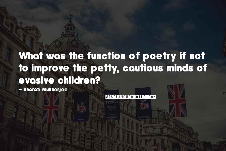 Bharati Mukherjee Quotes: What was the function of poetry if not to improve the petty, cautious minds of evasive children?