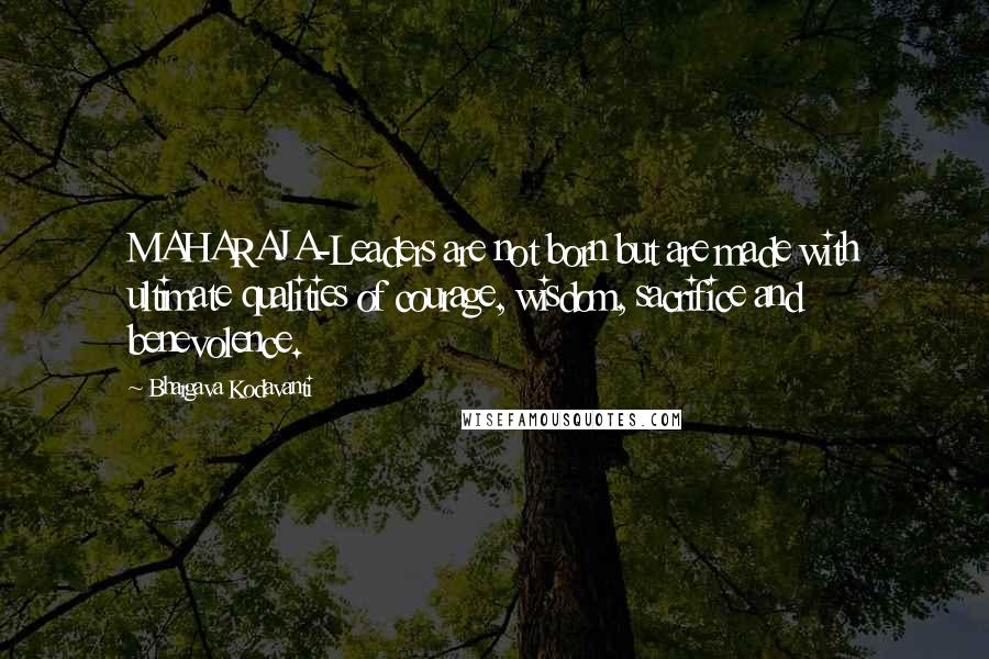 Bhargava Kodavanti Quotes: MAHARAJA-Leaders are not born but are made with ultimate qualities of courage, wisdom, sacrifice and benevolence.