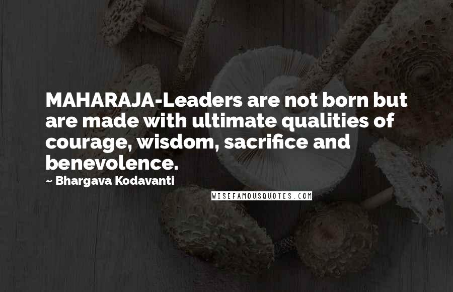 Bhargava Kodavanti Quotes: MAHARAJA-Leaders are not born but are made with ultimate qualities of courage, wisdom, sacrifice and benevolence.