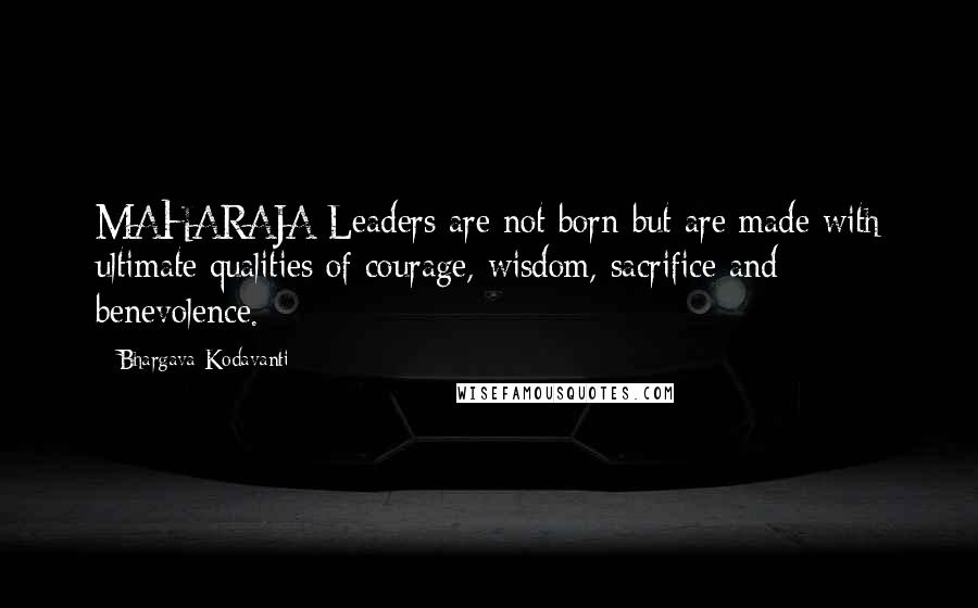 Bhargava Kodavanti Quotes: MAHARAJA-Leaders are not born but are made with ultimate qualities of courage, wisdom, sacrifice and benevolence.