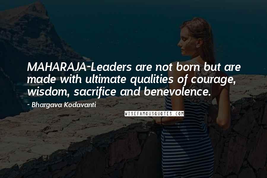 Bhargava Kodavanti Quotes: MAHARAJA-Leaders are not born but are made with ultimate qualities of courage, wisdom, sacrifice and benevolence.