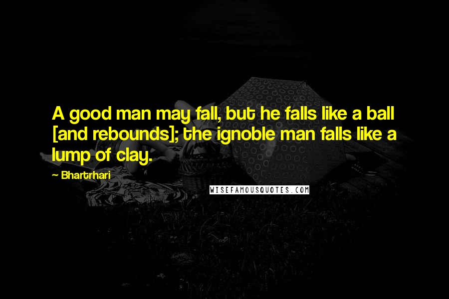 Bhartrhari Quotes: A good man may fall, but he falls like a ball [and rebounds]; the ignoble man falls like a lump of clay.