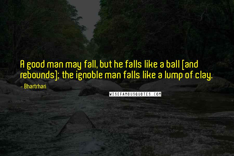 Bhartrhari Quotes: A good man may fall, but he falls like a ball [and rebounds]; the ignoble man falls like a lump of clay.