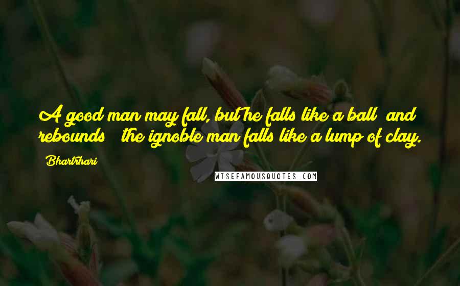 Bhartrhari Quotes: A good man may fall, but he falls like a ball [and rebounds]; the ignoble man falls like a lump of clay.