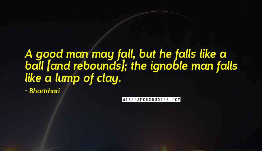 Bhartrhari Quotes: A good man may fall, but he falls like a ball [and rebounds]; the ignoble man falls like a lump of clay.