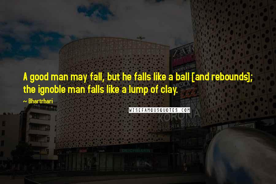 Bhartrhari Quotes: A good man may fall, but he falls like a ball [and rebounds]; the ignoble man falls like a lump of clay.