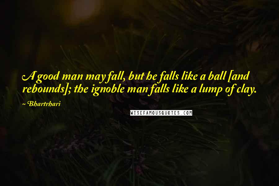 Bhartrhari Quotes: A good man may fall, but he falls like a ball [and rebounds]; the ignoble man falls like a lump of clay.