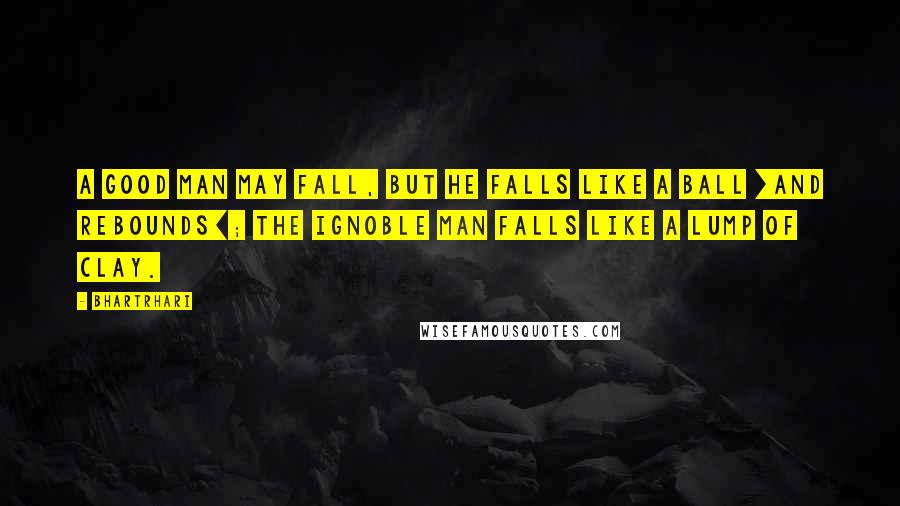 Bhartrhari Quotes: A good man may fall, but he falls like a ball [and rebounds]; the ignoble man falls like a lump of clay.