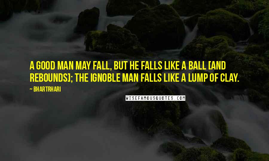 Bhartrhari Quotes: A good man may fall, but he falls like a ball [and rebounds]; the ignoble man falls like a lump of clay.