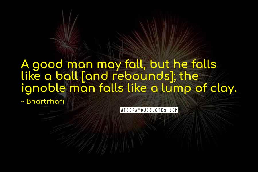 Bhartrhari Quotes: A good man may fall, but he falls like a ball [and rebounds]; the ignoble man falls like a lump of clay.