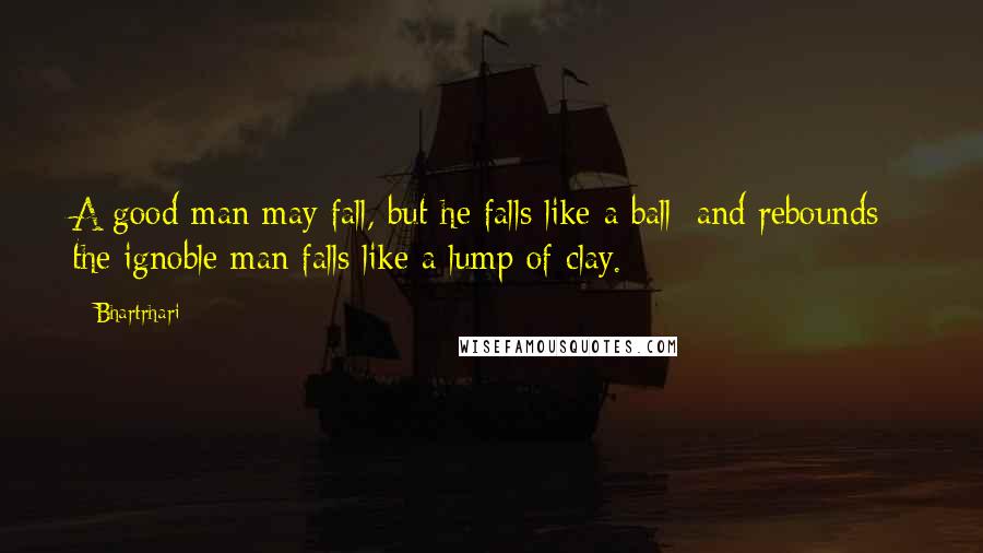 Bhartrhari Quotes: A good man may fall, but he falls like a ball [and rebounds]; the ignoble man falls like a lump of clay.