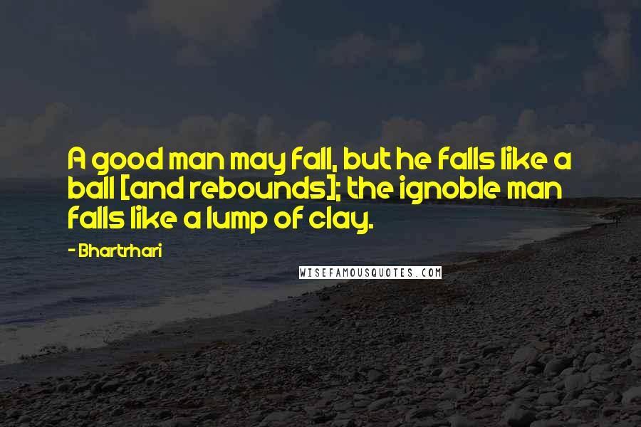 Bhartrhari Quotes: A good man may fall, but he falls like a ball [and rebounds]; the ignoble man falls like a lump of clay.
