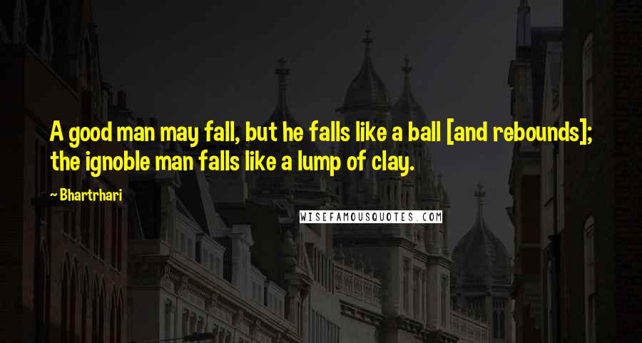 Bhartrhari Quotes: A good man may fall, but he falls like a ball [and rebounds]; the ignoble man falls like a lump of clay.