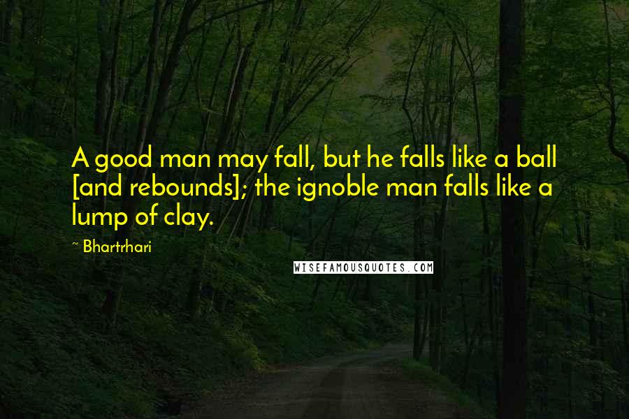 Bhartrhari Quotes: A good man may fall, but he falls like a ball [and rebounds]; the ignoble man falls like a lump of clay.
