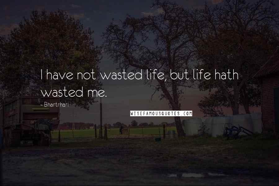 Bhartrhari Quotes: I have not wasted life, but life hath wasted me.