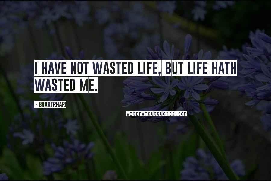 Bhartrhari Quotes: I have not wasted life, but life hath wasted me.