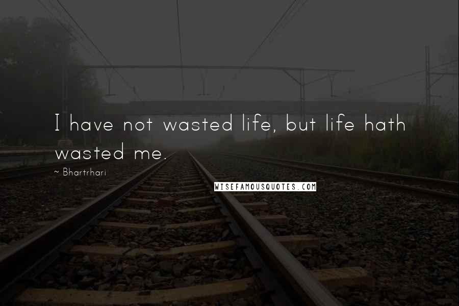 Bhartrhari Quotes: I have not wasted life, but life hath wasted me.