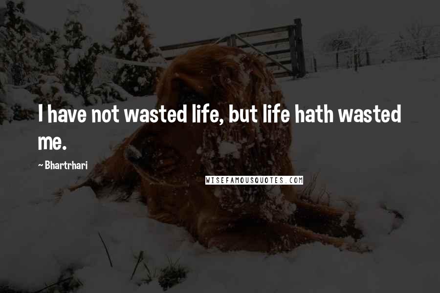 Bhartrhari Quotes: I have not wasted life, but life hath wasted me.