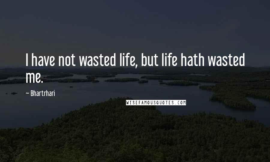 Bhartrhari Quotes: I have not wasted life, but life hath wasted me.