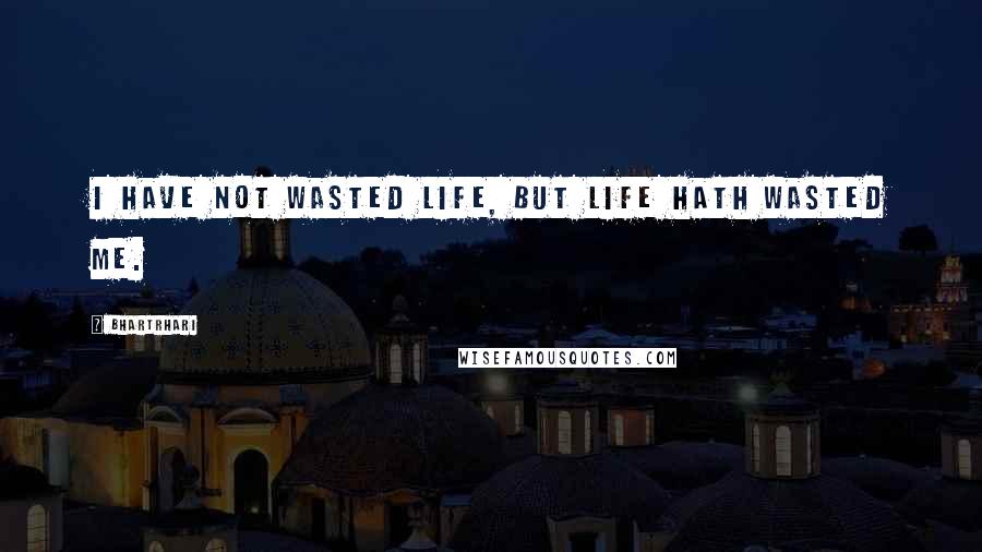 Bhartrhari Quotes: I have not wasted life, but life hath wasted me.