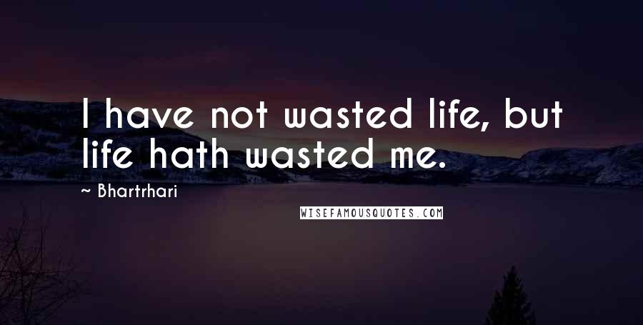 Bhartrhari Quotes: I have not wasted life, but life hath wasted me.