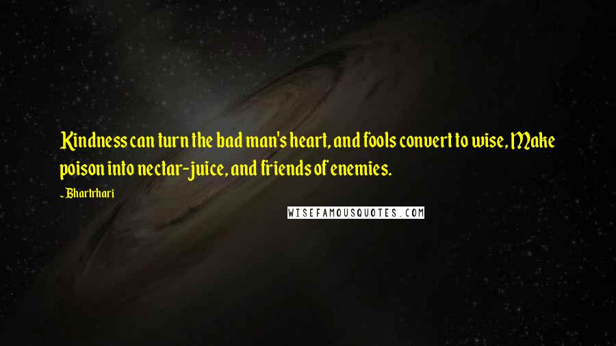 Bhartrhari Quotes: Kindness can turn the bad man's heart, and fools convert to wise, Make poison into nectar-juice, and friends of enemies.