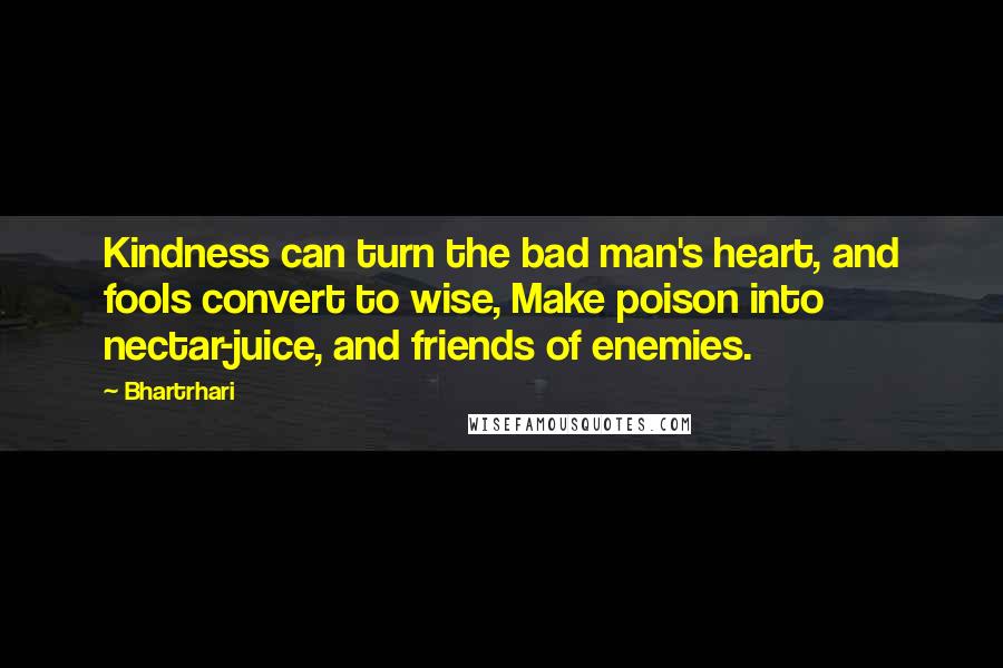 Bhartrhari Quotes: Kindness can turn the bad man's heart, and fools convert to wise, Make poison into nectar-juice, and friends of enemies.