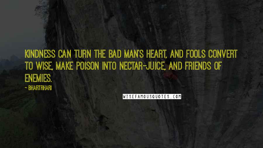 Bhartrhari Quotes: Kindness can turn the bad man's heart, and fools convert to wise, Make poison into nectar-juice, and friends of enemies.