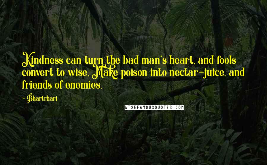 Bhartrhari Quotes: Kindness can turn the bad man's heart, and fools convert to wise, Make poison into nectar-juice, and friends of enemies.