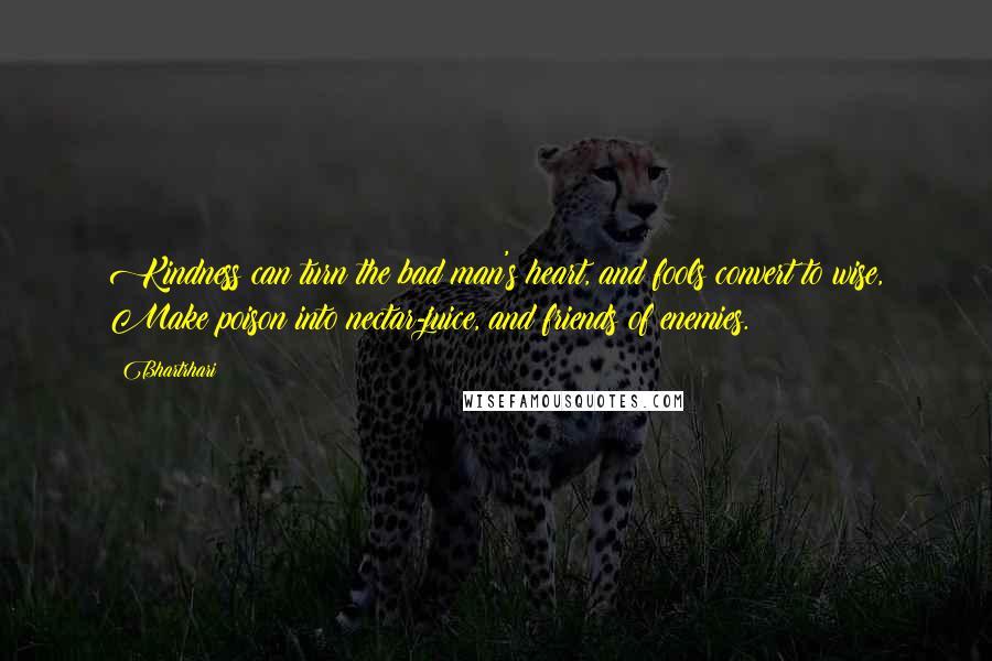 Bhartrhari Quotes: Kindness can turn the bad man's heart, and fools convert to wise, Make poison into nectar-juice, and friends of enemies.