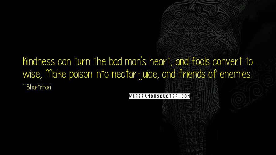 Bhartrhari Quotes: Kindness can turn the bad man's heart, and fools convert to wise, Make poison into nectar-juice, and friends of enemies.