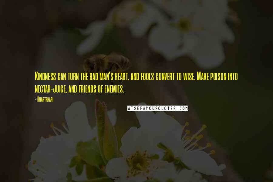 Bhartrhari Quotes: Kindness can turn the bad man's heart, and fools convert to wise, Make poison into nectar-juice, and friends of enemies.