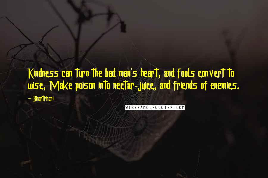 Bhartrhari Quotes: Kindness can turn the bad man's heart, and fools convert to wise, Make poison into nectar-juice, and friends of enemies.