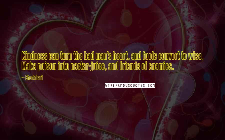 Bhartrhari Quotes: Kindness can turn the bad man's heart, and fools convert to wise, Make poison into nectar-juice, and friends of enemies.