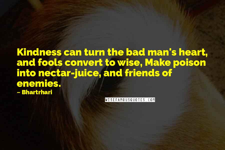 Bhartrhari Quotes: Kindness can turn the bad man's heart, and fools convert to wise, Make poison into nectar-juice, and friends of enemies.