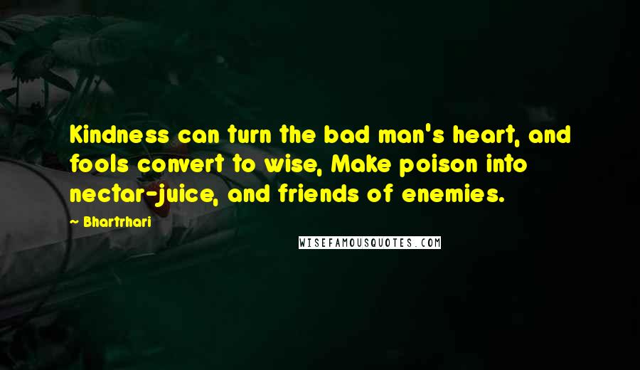 Bhartrhari Quotes: Kindness can turn the bad man's heart, and fools convert to wise, Make poison into nectar-juice, and friends of enemies.