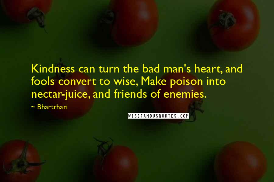 Bhartrhari Quotes: Kindness can turn the bad man's heart, and fools convert to wise, Make poison into nectar-juice, and friends of enemies.