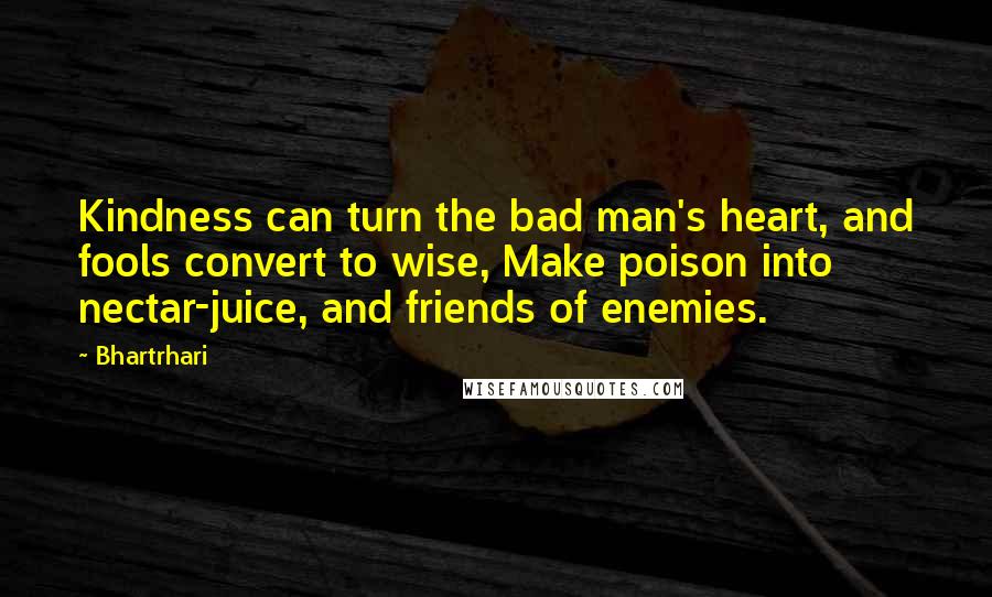 Bhartrhari Quotes: Kindness can turn the bad man's heart, and fools convert to wise, Make poison into nectar-juice, and friends of enemies.