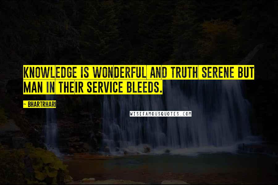 Bhartrhari Quotes: Knowledge is wonderful and truth serene But man in their service bleeds.