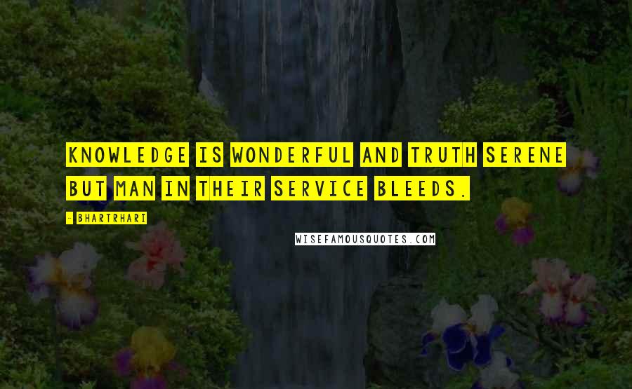 Bhartrhari Quotes: Knowledge is wonderful and truth serene But man in their service bleeds.