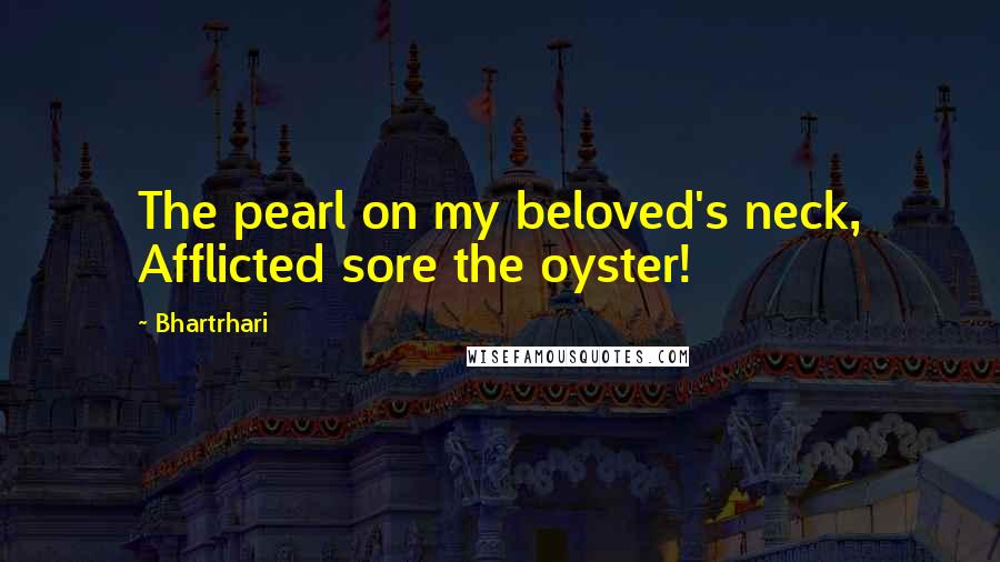 Bhartrhari Quotes: The pearl on my beloved's neck, Afflicted sore the oyster!