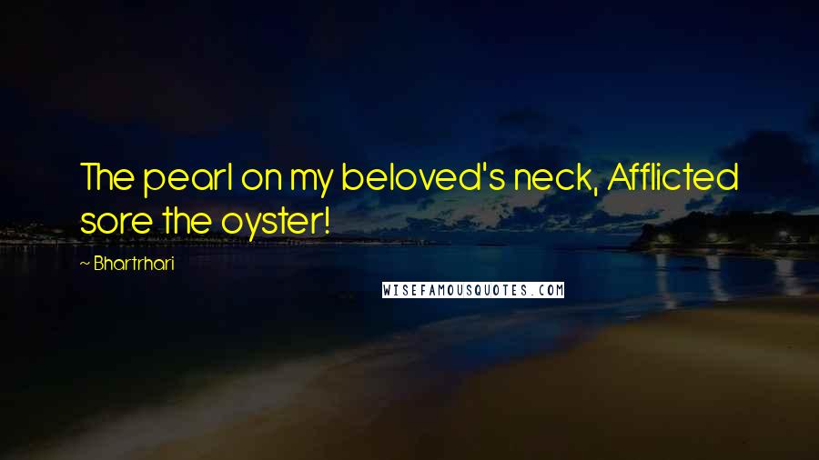 Bhartrhari Quotes: The pearl on my beloved's neck, Afflicted sore the oyster!