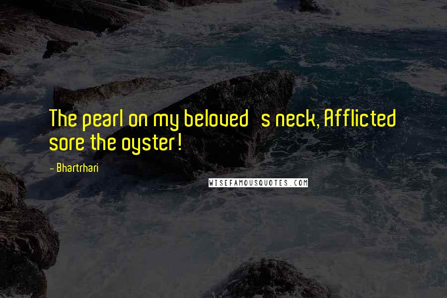 Bhartrhari Quotes: The pearl on my beloved's neck, Afflicted sore the oyster!