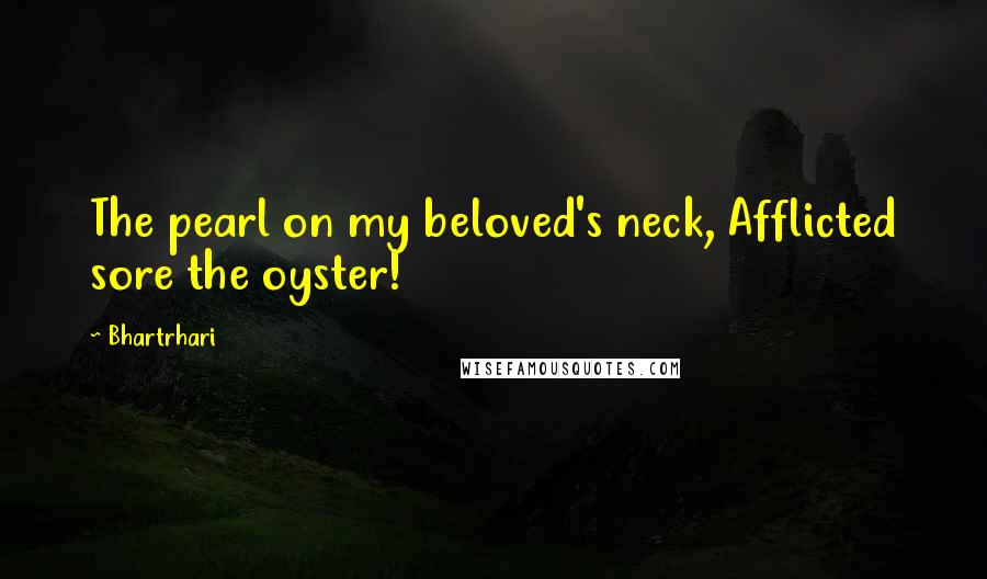 Bhartrhari Quotes: The pearl on my beloved's neck, Afflicted sore the oyster!