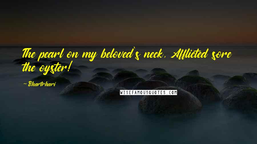 Bhartrhari Quotes: The pearl on my beloved's neck, Afflicted sore the oyster!